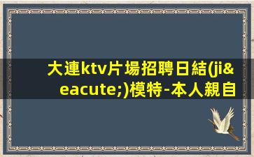 大連ktv片場招聘日結(jié)模特-本人親自帶隊天天可上班