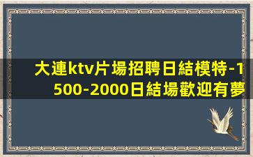 大連ktv片場招聘日結模特-1500-2000日結場歡迎有夢