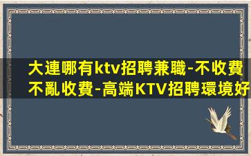 大連哪有ktv招聘兼職-不收費不亂收費-高端KTV招聘環境好