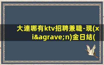 大連哪有ktv招聘兼職-現(xiàn)金日結(jié)無費(fèi)用