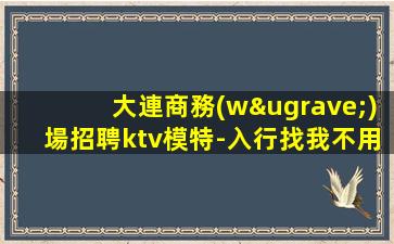 大連商務(wù)場招聘ktv模特-入行找我不用愁上班問題