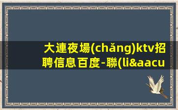 大連夜場(chǎng)ktv招聘信息百度-聯(lián)合招聘給你最合適的場(chǎng)所