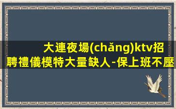 大連夜場(chǎng)ktv招聘禮儀模特大量缺人-保上班不壓不扣