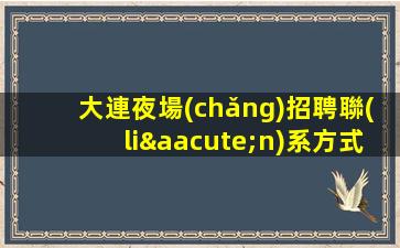 大連夜場(chǎng)招聘聯(lián)系方式-成熟實(shí)力團(tuán)隊(duì)