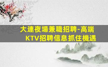大連夜場兼職招聘-高端KTV招聘信息抓住機遇