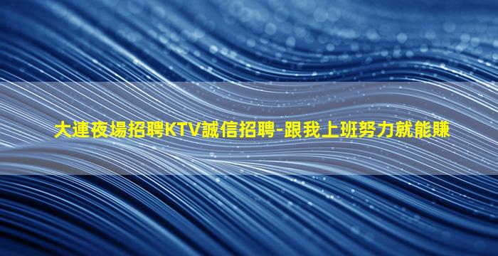 大連夜場招聘KTV誠信招聘-跟我上班努力就能賺