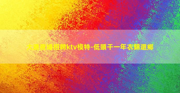 大連夜場招聘ktv模特-低頭干一年衣錦還鄉