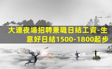 大連夜場招聘兼職日結工資-生意好日結1500-1800起步