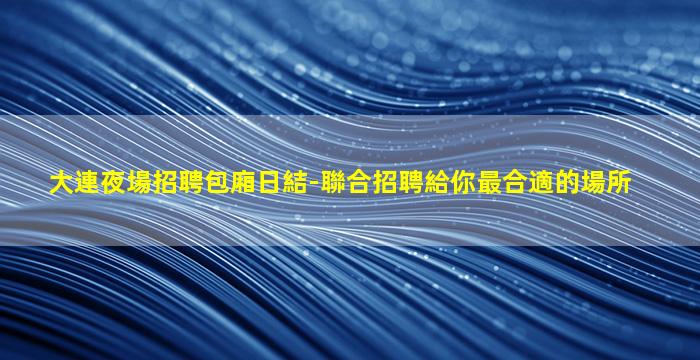 大連夜場招聘包廂日結-聯合招聘給你最合適的場所