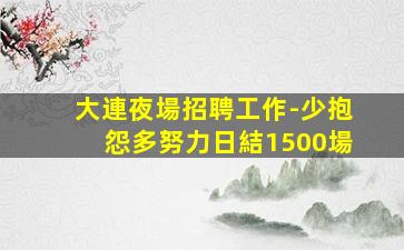 大連夜場招聘工作-少抱怨多努力日結1500場