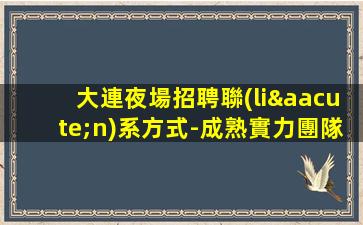 大連夜場招聘聯(lián)系方式-成熟實力團隊