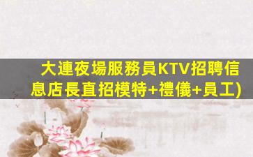 大連夜場服務員KTV招聘信息店長直招模特+禮儀+員工)