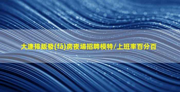 大連排版發(fā)房夜場招聘模特/上班率百分百