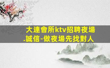 大連會所ktv招聘夜場.誠信-做夜場先找對人