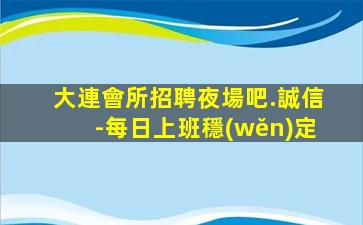 大連會所招聘夜場吧.誠信-每日上班穩(wěn)定