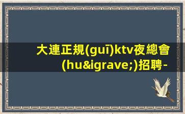 大連正規(guī)ktv夜總會(huì)招聘-待遇驚喜不斷
