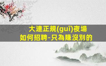 大連正規(guī)夜場如何招聘-只為賺沒別的