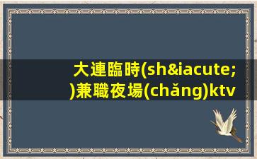 大連臨時(shí)兼職夜場(chǎng)ktv招聘信息-人性化管理