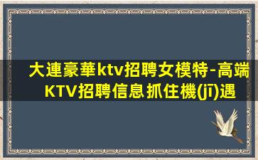大連豪華ktv招聘女模特-高端KTV招聘信息抓住機(jī)遇