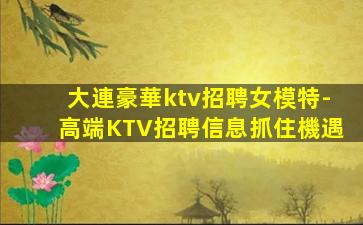 大連豪華ktv招聘女模特-高端KTV招聘信息抓住機遇