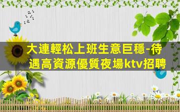 大連輕松上班生意巨穩-待遇高資源優質夜場ktv招聘