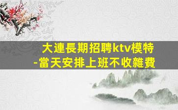 大連長期招聘ktv模特-當天安排上班不收雜費