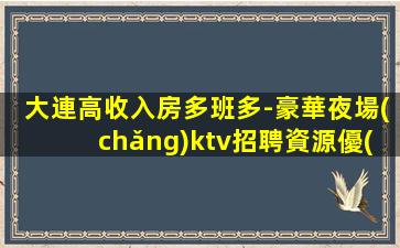 大連高收入房多班多-豪華夜場(chǎng)ktv招聘資源優(yōu)質(zhì)