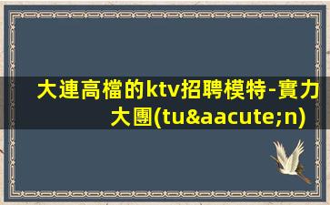 大連高檔的ktv招聘模特-實力大團(tuán)隊
