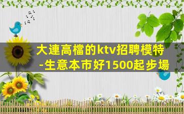 大連高檔的ktv招聘模特-生意本市好1500起步場