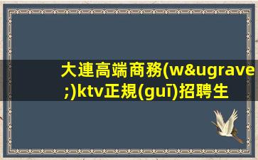 大連高端商務(wù)ktv正規(guī)招聘生意巨好無中介實力團隊
