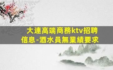 大連高端商務ktv招聘信息-酒水員無業績要求