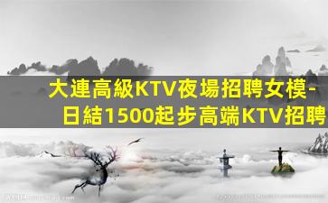 大連高級KTV夜場招聘女模-日結1500起步高端KTV招聘