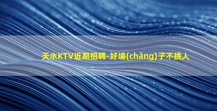 天水KTV近期招聘-好場(chǎng)子不挑人