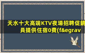天水十大高端KTV夜場招聘促銷員提供住宿0費(fèi)用包住宿