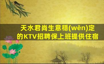 天水君尚生意穩(wěn)定的KTV招聘保上班提供住宿