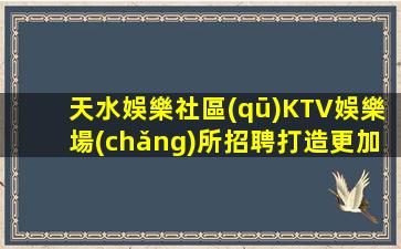 天水娛樂社區(qū)KTV娛樂場(chǎng)所招聘打造更加成功的團(tuán)隊(duì)