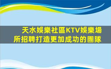 天水娛樂社區KTV娛樂場所招聘打造更加成功的團隊