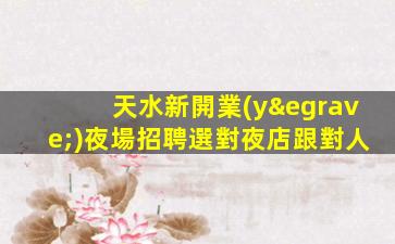 天水新開業(yè)夜場招聘選對夜店跟對人