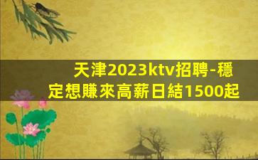 天津2023ktv招聘-穩定想賺來高薪日結1500起