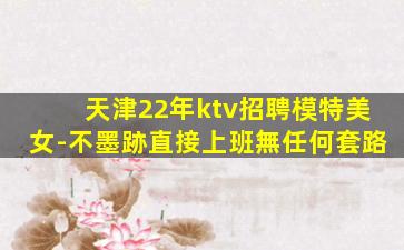 天津22年ktv招聘模特美女-不墨跡直接上班無任何套路