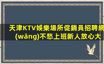 天津KTV娛樂場所促銷員招聘網(wǎng)不愁上班新人放心大膽加入我們
