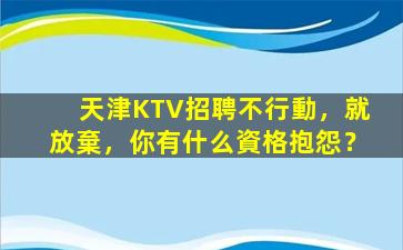 天津KTV招聘不行動，就放棄，你有什么資格抱怨？