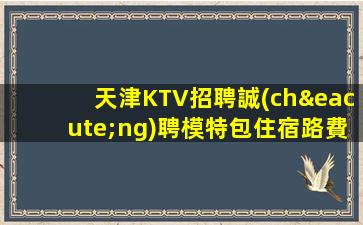 天津KTV招聘誠(chéng)聘模特包住宿路費(fèi)無(wú)任務(wù)共