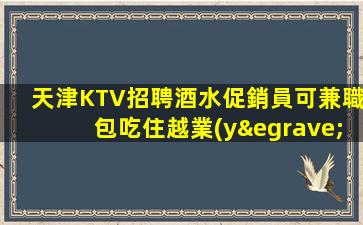 天津KTV招聘酒水促銷員可兼職包吃住越業(yè)