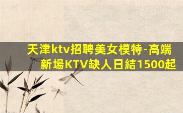 天津ktv招聘美女模特-高端新場KTV缺人日結1500起