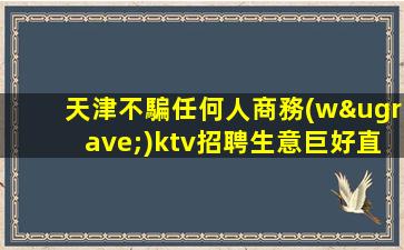 天津不騙任何人商務(wù)ktv招聘生意巨好直招酒水員-不壓不扣