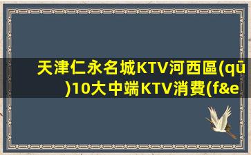 天津仁永名城KTV河西區(qū)10大中端KTV消費(fèi)預(yù)定排行推薦