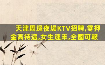 天津周邊夜場KTV招聘,零押金高待遇,女生速來,全國可報