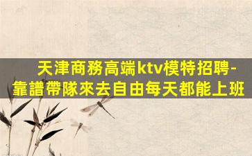 天津商務高端ktv模特招聘-靠譜帶隊來去自由每天都能上班