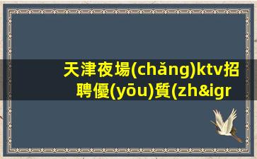 天津夜場(chǎng)ktv招聘優(yōu)質(zhì)-穩(wěn)定生意當(dāng)天結(jié)無(wú)壓力